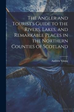 Coperta cărții The Angler and Tourist's Guide to the Rivers, Lakes, and Remarkable Places in the Northern Counties of Scotland