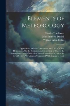 Elements of Meteorology: Hygrometry, and the Construction and Uses of a New Hygrometer. On the Radiation and Absorbtion of Heat in the Atmosphere. On the Water-Barometer Erected in the Hall of the Royal Society. On Climate: Considered With Regard to