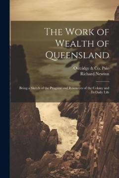 The Work of Wealth of Queensland: Being a Sketch of the Progress and Resources of the Colony and Its Daily Life