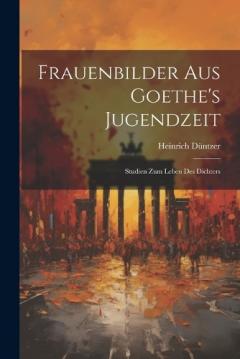 Frauenbilder Aus Goethe's Jugendzeit: Studien Zum Leben Des Dichters