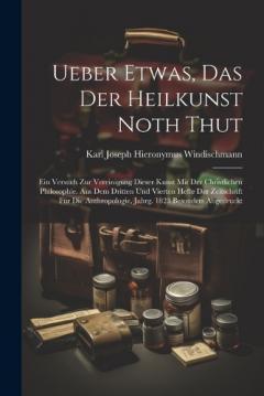 Ueber Etwas, Das Der Heilkunst Noth Thut: Ein Versuch Zur Vereinigung Dieser Kunst Mit Der Christlichen Philosophie. Aus Dem Dritten Und Vierten Hefte Der Zeitschrift Für Die Anthropologie, Jahrg. 1823 Besonders Abgedruckt
