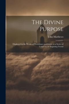 The Divine Purpose: Displayed in the Works of Providence and Grace in a Series of Letters to an Inquiring Friend