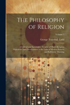 The Philosophy of Religion: A Critical and Speculative Treatise of Man's Religious Experience and Development in the Light of Modern Science and Reflective Thinking; Volume 1