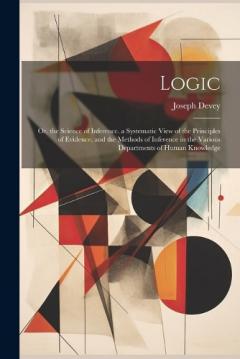 Logic: Or, the Science of Inference. a Systematic View of the Principles of Evidence, and the Methods of Inference in the Various Departments of Human Knowledge