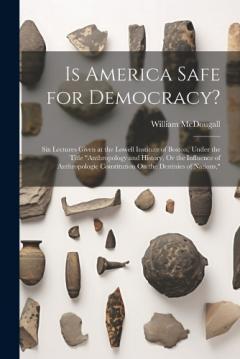 Is America Safe for Democracy?: Six Lectures Given at the Lowell Institute of Boston, Under the Title "Anthropology and History, Or the Influence of Anthropologic Constitution On the Destinies of Nations,"