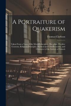 A Portraiture of Quakerism: Taken From a View of the Moral Education, Discipline, Peculiar Customs, Religious Principles, Political and Civil Economy, and Character of the Society of Friends