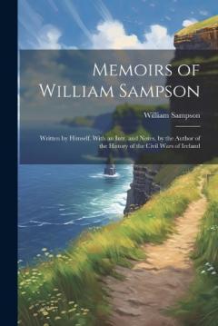 Memoirs of William Sampson: Written by Himself. With an Intr. and Notes, by the Author of the History of the Civil Wars of Ireland