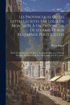 Les Provinciales Ou Les Lettres Écrites Par Louis De Montalte À Un Provincial De Ses Amis Et Aux Révérends Pères Jésuites: Publ. Sur La Dernière Éd. Revue Par Pascal, Avec Les Variantes Des Éds. Précédentes; Et Leur Refutation, Par M L'abbé...