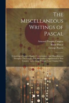 The Miscellaneous Writings of Pascal: Consisting of Letters, Essays, Conversations, and Miscellaneous Thoughts (The Greater Part Heretofore Unpublished in This Country, and a Large Portion From Original Mss.)