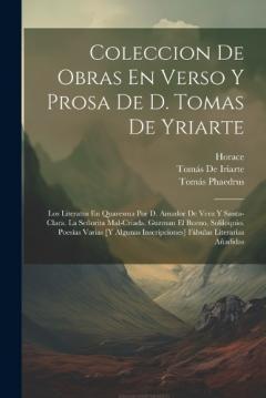 Coleccion De Obras En Verso Y Prosa De D. Tomas De Yriarte: Los Literatos En Quaresma Por D. Amador De Vera Y Santa-Clara. La Señorita Mal-Criada. Guzman El Bueno, Soliloquio. Poesías Varias [Y Algunas Inscripciones] Fábulas Literarias Añadidas
