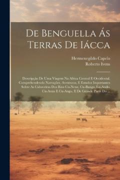 De Benguella Ás Terras De Iácca: Descripção De Uma Viagem Na Africa Central E Occidental. Comprehendendo Narrações, Aventuras, E Estudos Importantes Sobre As Cabeceiras Dos Rios Cu-Nene, Cu-Bango, Lu-Ando, Cu-Anza E Cu-Ango, E De Grande Parte Do ...