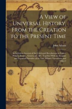 A View of Universal History, From the Creation to the Present Time: Including an Account of the Celebrated Revolutions in France, Poland, Sweden, Geneva &c. &c. Together With an Accurate and Impartial Narrative of the Late Military Operations; and Ot