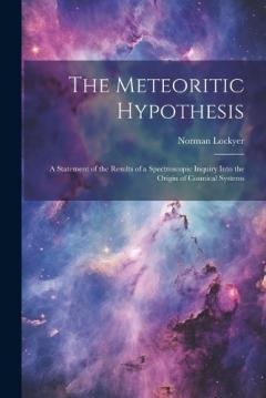 The Meteoritic Hypothesis: A Statement of the Results of a Spectroscopic Inquiry Into the Origin of Cosmical Systems