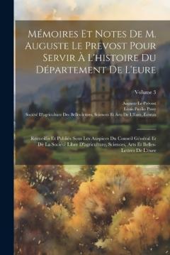 Mémoires Et Notes De M. Auguste Le Prevost Pour Servir À L'histoire Du Département De L'eure: Recueillis Et Publiés Sous Les Auspices Du Conseil Général Et De La Société Libre D'agriculture, Sciences, Arts Et Belles-Lettres De L'eure; Volume 3