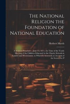 The National Religion the Foundation of National Education: A Sermon Preached ... June 13, 1811, the Time of the Yearly Meeting of the Children Educated in the Charity Schools in London and Westminster. to Which Is Annexed, an Account of the Society