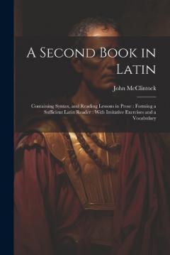 Coperta cărții A Second Book in Latin: Containing Syntax, and Reading Lessons in Prose: Forming a Sufficient Latin Reader: With Imitative Exercises and a Vocabulary