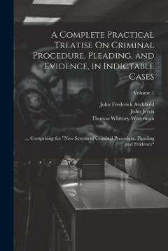 Coperta cărții A Complete Practical Treatise On Criminal Procedure, Pleading, and Evidence, in Indictable Cases: ... Comprising the "New System of Criminal Procedure, Pleading and Evidence"; Volume 1