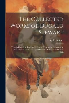The Collected Works of Dugald Stewart: Translations of the Passages in Foreign Languages Contained in the Collected Works of Dugald Stewart. With General Index. 1860