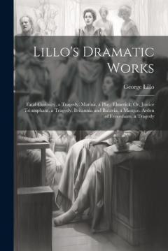 Lillo's Dramatic Works: Fatal Curiosity, a Tragedy. Marina, a Play. Elmerick; Or, Justice Triumphant, a Tragedy. Britannia and Batavia, a Masque. Arden of Feversham, a Tragedy