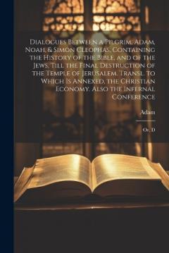 Dialogues Between a Pilgrim, Adam, Noah, & Simon Cleophas, Containing the History of the Bible, and of the Jews, Till the Final Destruction of the Temple of Jerusalem. Transl. to Which Is Annexed, the Christian Economy. Also the Infernal Conference: