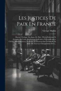 Coperta cărții Les Justices De Paix En France: Manuel Pratique Des Juges De Paix: Précis Raisonné Et Complet De Leurs Attributions Judiciaires, Extrajudiciaires, Civiles, Administratives, De Police Et D'instruction Criminelle En Suite De Tous Les Changements De L..