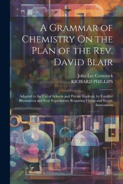 Coperta cărții A Grammar of Chemistry On the Plan of the Rev. David Blair: Adapted to the Use of Schools and Private Students, by Familiar Illustrations and Easy Experiments Requiring Cheap and Simple Instruments