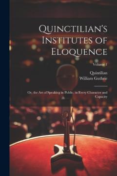 Coperta cărții Quinctilian's Institutes of Eloquence: Or, the Art of Speaking in Public, in Every Character and Capacity; Volume 1