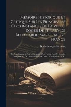 Mémoire Historique Et Critique Sur Les Principales Circonstances De La Vie De Roger De St. Lary De Bellegarde, Maréchal De France: Et Principalement Sur L'entreprise Qu'il Forma Pour Se Rendre Indépendant De L'autorité Royale Dans Le Marquisat De S..