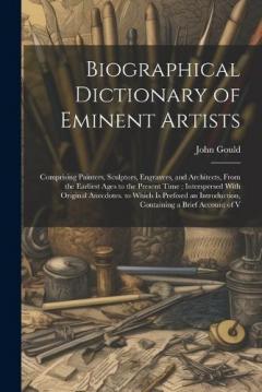 Biographical Dictionary of Eminent Artists: Comprising Painters, Sculptors, Engravers, and Architects, From the Earliest Ages to the Present Time; Interspersed With Original Anecdotes. to Which Is Prefixed an Introduction, Containing a Brief Account