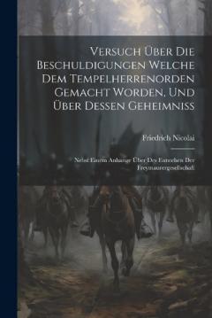 Versuch Über Die Beschuldigungen Welche Dem Tempelherrenorden Gemacht Worden, Und Über Dessen Geheimniss: Nebst Einem Anhange Über Des Entstehen Der Freymaurergesellschaft