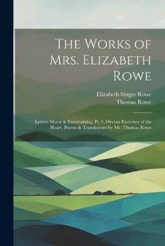 Coperta cărții The Works of Mrs. Elizabeth Rowe: Letters Moral & Entertaining, Pt. 3. Devout Exercises of the Heart. Poems & Translations by Mr. Thomas Rowe