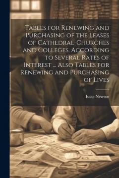 Tables for Renewing and Purchasing of the Leases of Cathedral-Churches and Colleges, According to Several Rates of Interest ... Also Tables for Renewing and Purchasing of Lives