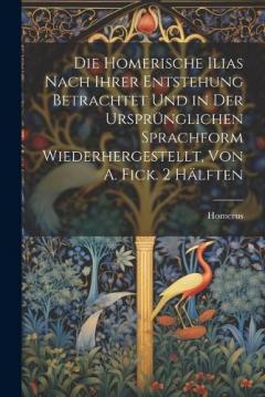 Coperta cărții Die Homerische Ilias Nach Ihrer Entstehung Betrachtet Und in Der Ursprünglichen Sprachform Wiederhergestellt, Von A. Fick. 2 Hälften