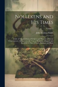 Coperta cărții Nollekens and His Times: A Life of That Celebrated Sculptor and Memoirs of Seveal Contemporary Artists, From the Time of Roubiliac, Hogarth and Reynolds to That of Fuseli, Flaxman and Blake; Volume 1