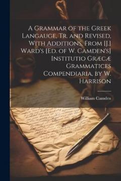 A Grammar of the Greek Langauge, Tr. and Revised, With Additions, From [J.] Ward's [Ed. of W. Camden's] Institutio Græcæ Grammatices Compendiaria, by W. Harrison