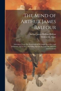 Coperta cărții The Mind of Arthur James Balfour: Selections From His Non-Political Writings, Speeches, and Addresses, 1879-1917, Including Special Sections On America and Germany