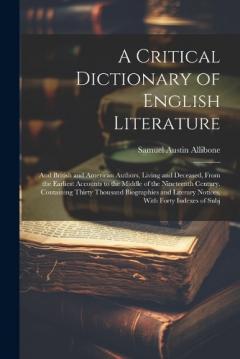 A Critical Dictionary of English Literature: And British and American Authors, Living and Deceased, From the Earliest Accounts to the Middle of the Nineteenth Century. Containing Thirty Thousand Biographies and Literary Notices, With Forty Indexes of