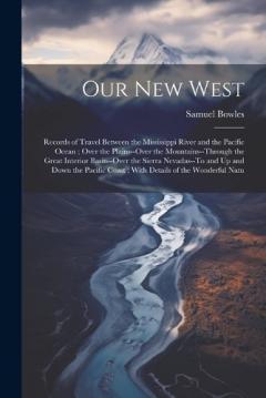 Our New West: Records of Travel Between the Mississippi River and the Pacific Ocean; Over the Plains--Over the Mountains--Through the Great Interior Basin--Over the Sierra Nevadas--To and Up and Down the Pacific Coast; With Details of the Wonderful N