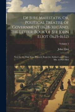 De Jure Maiestatis, Or, Political Treatise of Government (1628-30); And, the Letter-Book of Sir John Eliot (1625-1632): Now for the First Time Printed, From the Author's and Other Mss. at Port Eliot; Volume 2