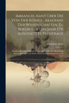 Immanuel Kant über die von der königl. Akademie der Wissenschaften zu Berlin für das Jahr 1791 ausgesetzte Preisfrage: Welches sind die wirklichen Fortschritte, die die Metaphysik seit Leibnitzens und Wolf's Zeiten in Deutschland gemacht hat?