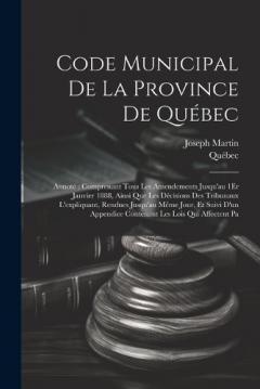 Code Municipal De La Province De Québec: Annoté; Comprenant Tous Les Amendements Jusqu'au 1Er Janvier 1888, Ainsi Que Les Décisions Des Tribunaux L'expliquant, Rendues Jusqu'au Même Jour, Et Suivi D'un Appendice Contenant Les Lois Qui Affectent Pa