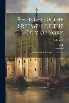 Register of the Freemen of the City of York: From the City Records ... 1272-1759; Volume 96