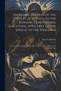 An Arabic Version of the Epistles of St. Paul to the Romans, Corinthians, Galatians, with Part of the Epistle to the Ephesians: From a Ninth Century Ms. in the Convent of St. Catharine On Mount Sinai