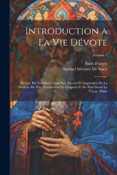 Introduction a La Vie Dévote: Reveuë Par L'autheur Avant Son Deceds Et Augmentée De La Manière De Dire Devotement Le Chapelet Et De Bien Servir La Vierge Marie; Volume 1
