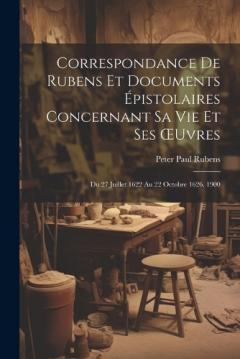 Coperta cărții Correspondance De Rubens Et Documents Épistolaires Concernant Sa Vie Et Ses OEuvres: Du 27 Juillet 1622 Au 22 Octobre 1626. 1900