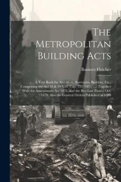 The Metropolitan Building Acts: A Text Book for Architects, Surveyors, Builders, Etc., Comprising the Act 18 & 19 Vict. Cap. 122 (1855) ...: Together With the Amendment Act 1878, and the Bye-Law Passed Oct. 1879: Also the General Orders Published in