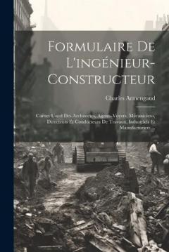Formulaire De L'ingénieur-Constructeur: Carnet Usuel Des Architectes, Agents-Voyers, Mécaniciens, Directeurs Et Conducteurs De Travaux, Industriels Et Manufacturiers ...