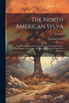 The North American Sylva: Or, a Description of the Forest Trees of the United States, Canada and Nova Scotia, Not Described in the Work of F.a. Michaux; Volume 2