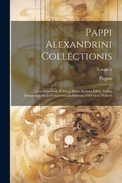 Pappi Alexandrini Collectionis: Quae Supersunt. E Libris Manu Scriptis Editit, Latina Interpretatione Et Commentariis Instruxit Fridericus Hultsch; Volume 2