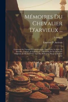 Mémoires Du Chevalier D'arvieux ...: Contenant Ses Voyages À Constantinople, Dans L'asie, La Syrie, La Palestine, L'egypte, & Le Barbarie ... Recüeillis De Ses Mémoires Originaux, & Mis En Ordre Avee Des Réfléxions. Par Jean Baptiste Labat; Volume 4